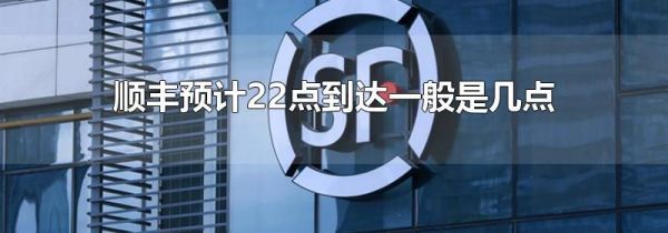 顺丰预计22点到达一般是几点