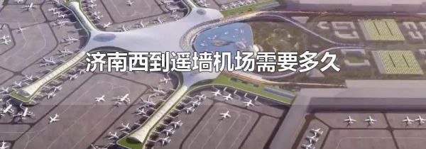 济南西到遥墙机场需要多久