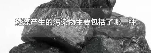 燃煤产生的污染物主要包括了哪一种