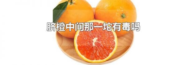 脐橙中间那一坨有毒吗