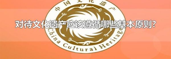 对待文化遗产应该遵循哪些基本原则?