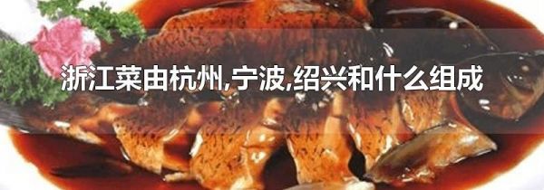 浙江菜由杭州,宁波,绍兴和什么组成