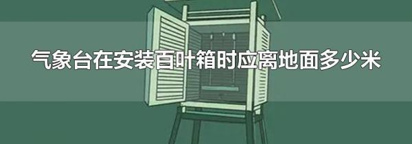 气象台在安装百叶箱时应离地面多少米