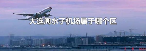 大连周水子机场属于哪个区