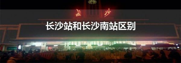 长沙站和长沙南站区别