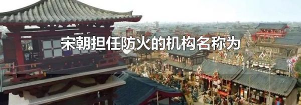 宋朝担任防火的机构名称为