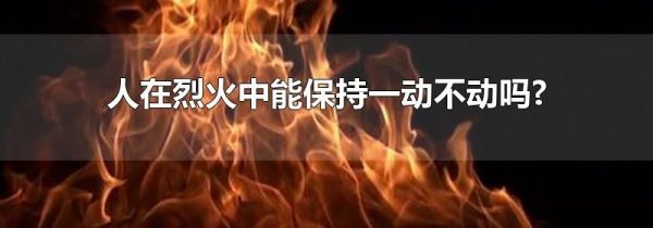 人在烈火中能保持一动不动吗?
