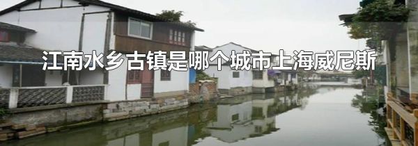 江南水乡古镇是哪个城市上海威尼斯