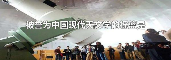 被誉为中国现代天文学的摇篮是