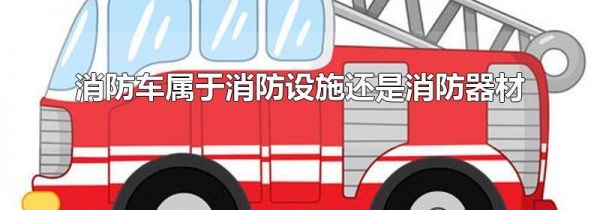 消防车属于消防设施还是消防器材