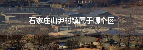 石家庄山尹村镇属于哪个区