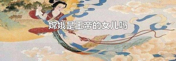 嫦娥是玉帝的女儿吗