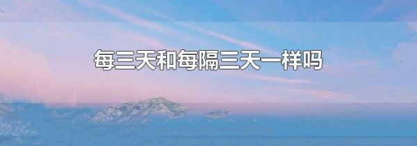 每三天和每隔三天一样吗