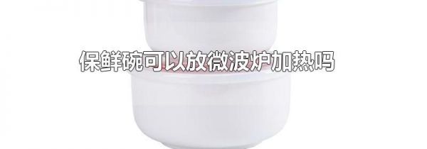 保鲜碗可以放微波炉加热吗