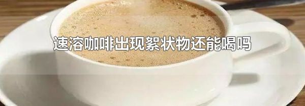 速溶咖啡出现絮状物还能喝吗