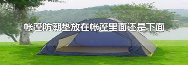 帐篷防潮垫放在帐篷里面还是下面
