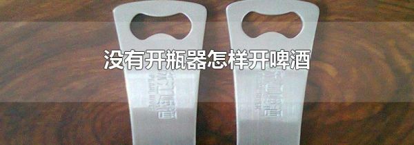 没有开瓶器怎样开啤酒