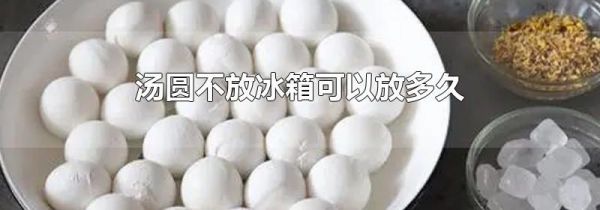 汤圆不放冰箱可以放多久