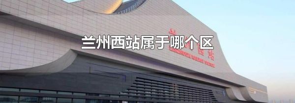 兰州西站属于哪个区