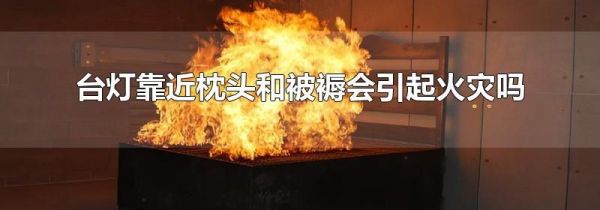 台灯靠近枕头和被褥会引起火灾吗