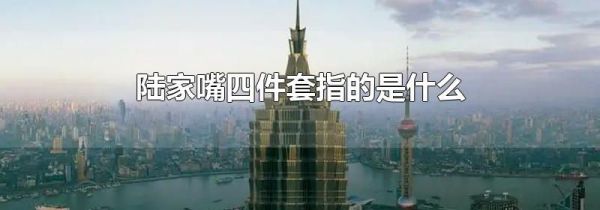 陆家嘴四件套指的是什么