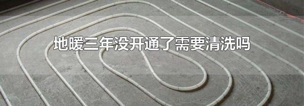 地暖三年没开通了需要清洗吗