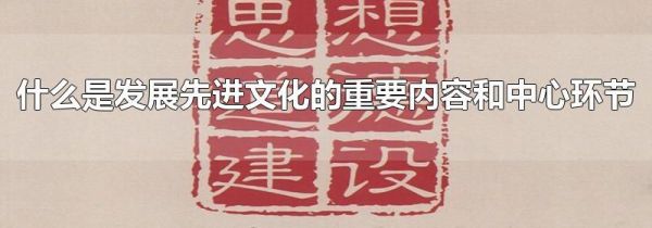 什么是发展先进文化的重要内容和中心环节