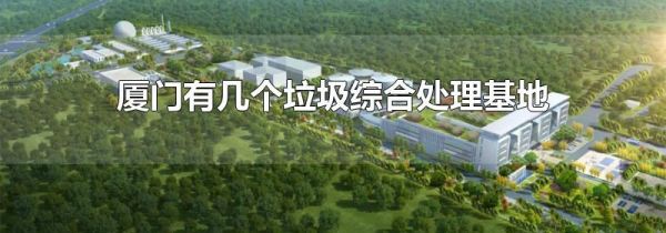 厦门有几个垃圾综合处理基地