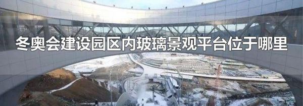 冬奥会建设园区内玻璃景观平台位于哪里