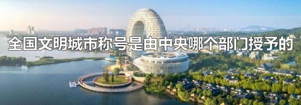 全国文明城市称号是由中央哪个部门授予的