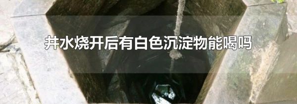 井水烧开后有白色沉淀物能喝吗
